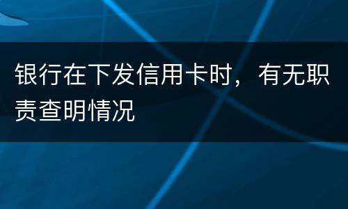 银行在下发信用卡时，有无职责查明情况