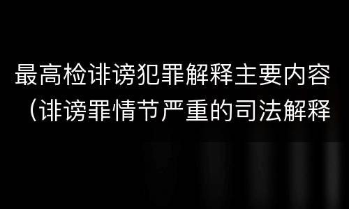 最高检诽谤犯罪解释主要内容（诽谤罪情节严重的司法解释）