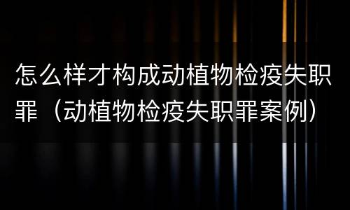 怎么样才构成动植物检疫失职罪（动植物检疫失职罪案例）