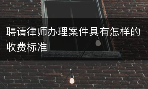 聘请律师办理案件具有怎样的收费标准