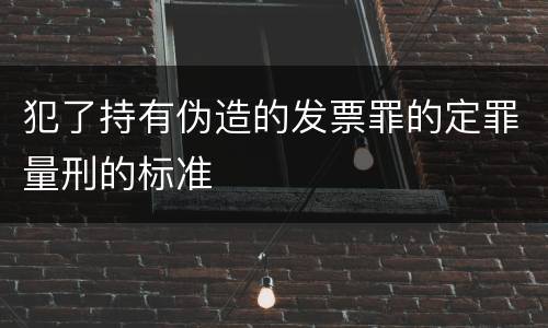 犯了持有伪造的发票罪的定罪量刑的标准