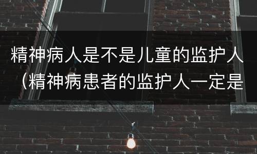精神病人是不是儿童的监护人（精神病患者的监护人一定是配偶吗）