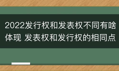 2022发行权和发表权不同有啥体现 发表权和发行权的相同点