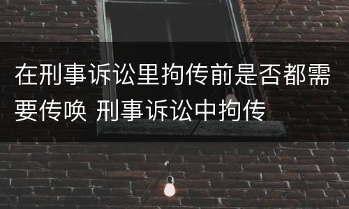 在刑事诉讼里拘传前是否都需要传唤 刑事诉讼中拘传