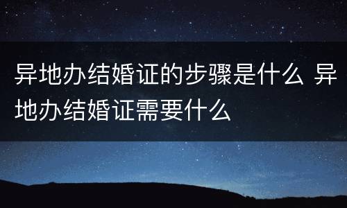 异地办结婚证的步骤是什么 异地办结婚证需要什么