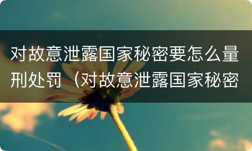 对故意泄露国家秘密要怎么量刑处罚（对故意泄露国家秘密要怎么量刑处罚呢）