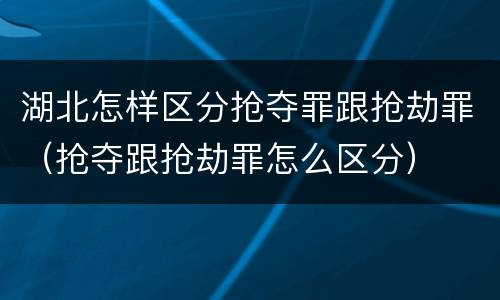 湖北怎样区分抢夺罪跟抢劫罪（抢夺跟抢劫罪怎么区分）