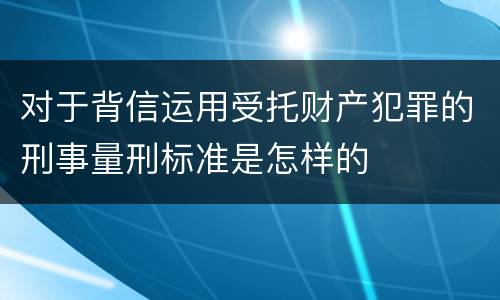 对于背信运用受托财产犯罪的刑事量刑标准是怎样的