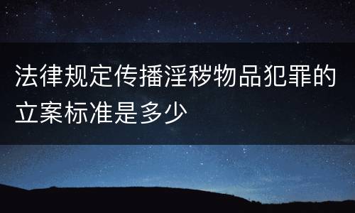 法律规定传播淫秽物品犯罪的立案标准是多少