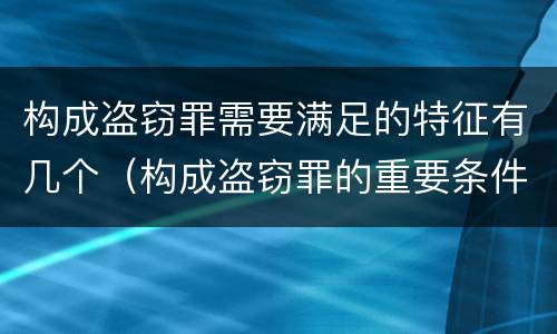 构成盗窃罪需要满足的特征有几个（构成盗窃罪的重要条件）