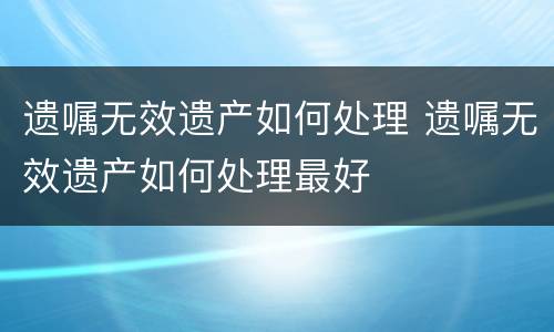 遗嘱无效遗产如何处理 遗嘱无效遗产如何处理最好