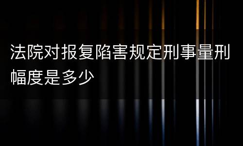 法院对报复陷害规定刑事量刑幅度是多少