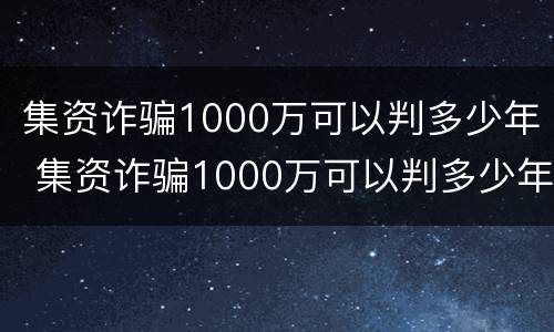 集资诈骗1000万可以判多少年 集资诈骗1000万可以判多少年刑