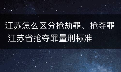 江苏怎么区分抢劫罪、抢夺罪 江苏省抢夺罪量刑标准
