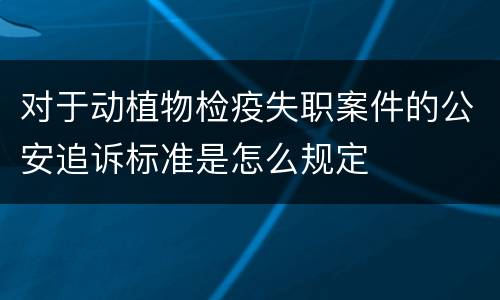 对于动植物检疫失职案件的公安追诉标准是怎么规定