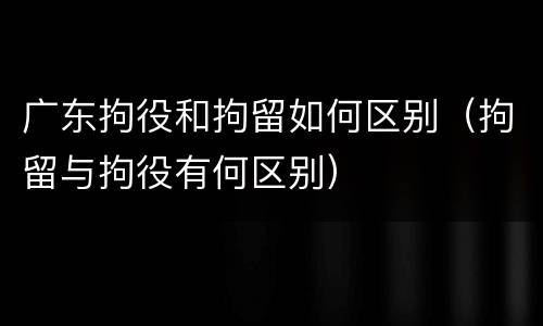 广东拘役和拘留如何区别（拘留与拘役有何区别）