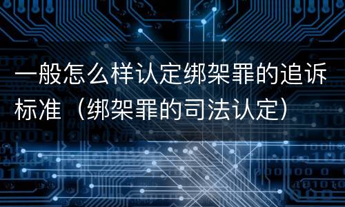 一般怎么样认定绑架罪的追诉标准（绑架罪的司法认定）