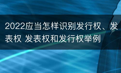 2022应当怎样识别发行权、发表权 发表权和发行权举例