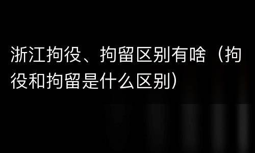 浙江拘役、拘留区别有啥（拘役和拘留是什么区别）