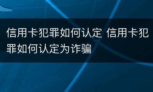 信用卡犯罪如何认定 信用卡犯罪如何认定为诈骗