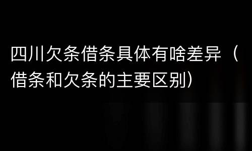 四川欠条借条具体有啥差异（借条和欠条的主要区别）