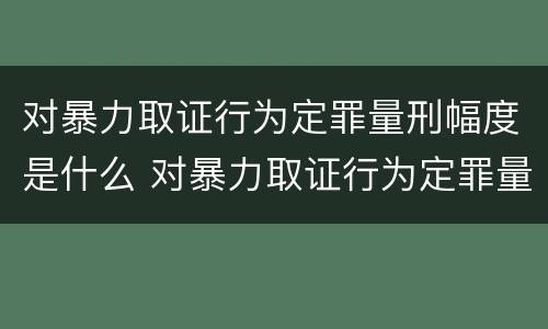 对暴力取证行为定罪量刑幅度是什么 对暴力取证行为定罪量刑幅度是什么标准