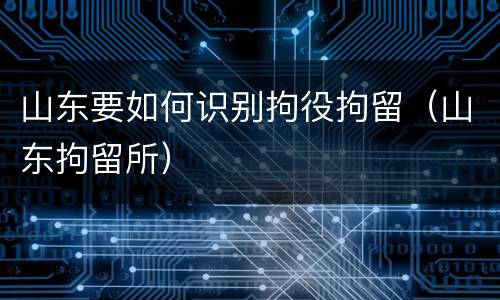 山东要如何识别拘役拘留（山东拘留所）