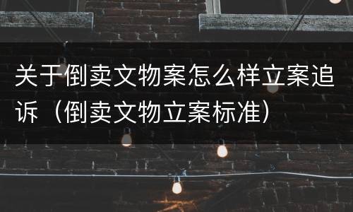 关于倒卖文物案怎么样立案追诉（倒卖文物立案标准）