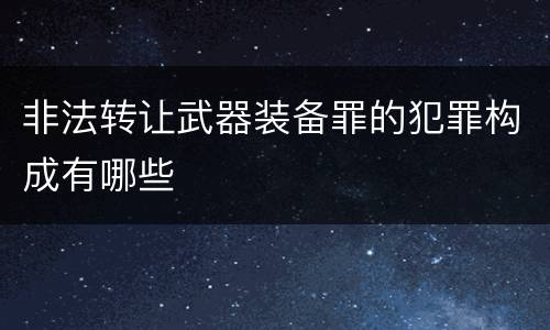 非法转让武器装备罪的犯罪构成有哪些