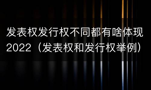 发表权发行权不同都有啥体现2022（发表权和发行权举例）