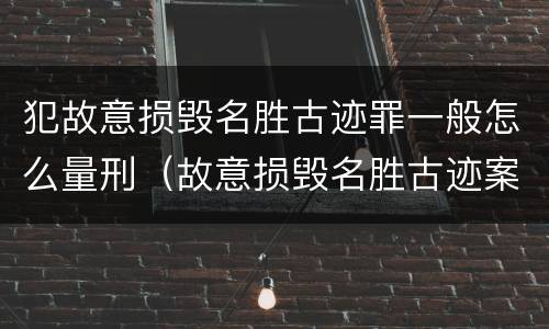 犯故意损毁名胜古迹罪一般怎么量刑（故意损毁名胜古迹案）