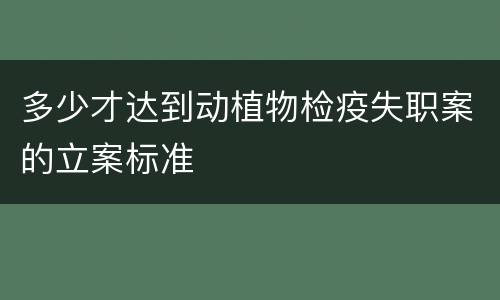多少才达到动植物检疫失职案的立案标准