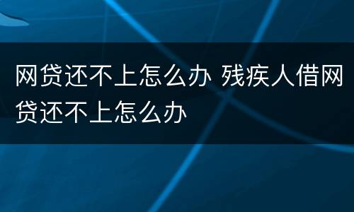 网贷还不上怎么办 残疾人借网贷还不上怎么办