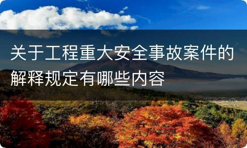 关于工程重大安全事故案件的解释规定有哪些内容