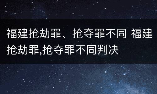 福建抢劫罪、抢夺罪不同 福建抢劫罪,抢夺罪不同判决