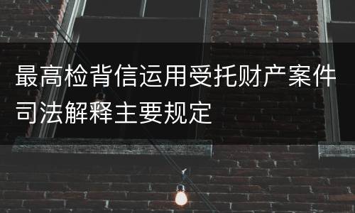 最高检背信运用受托财产案件司法解释主要规定