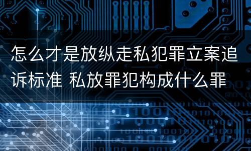 怎么才是放纵走私犯罪立案追诉标准 私放罪犯构成什么罪