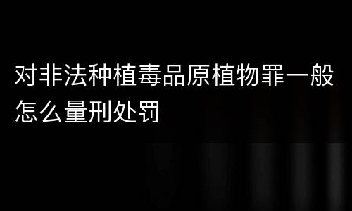 对非法种植毒品原植物罪一般怎么量刑处罚