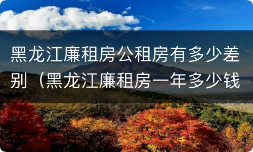 黑龙江廉租房公租房有多少差别（黑龙江廉租房一年多少钱）