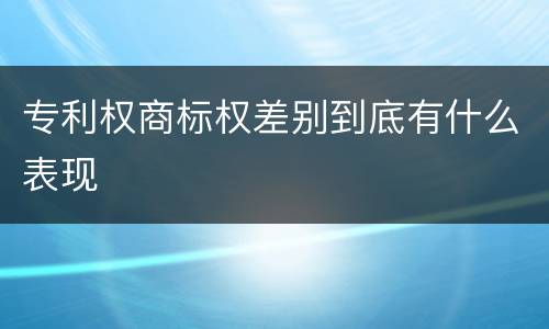 专利权商标权差别到底有什么表现