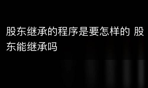 股东继承的程序是要怎样的 股东能继承吗