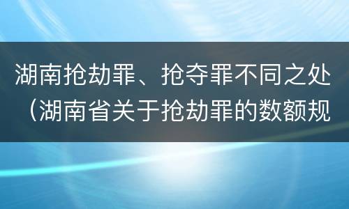 湖南抢劫罪、抢夺罪不同之处（湖南省关于抢劫罪的数额规定）