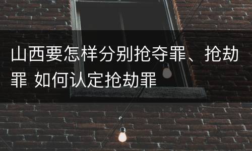 山西要怎样分别抢夺罪、抢劫罪 如何认定抢劫罪