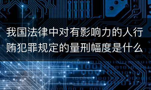 我国法律中对有影响力的人行贿犯罪规定的量刑幅度是什么