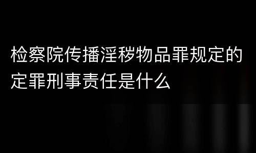 检察院传播淫秽物品罪规定的定罪刑事责任是什么