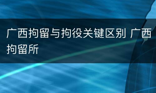 广西拘留与拘役关键区别 广西拘留所
