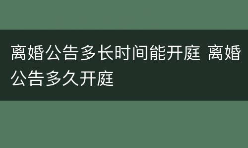 离婚公告多长时间能开庭 离婚公告多久开庭