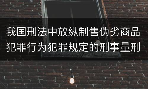 我国刑法中放纵制售伪劣商品犯罪行为犯罪规定的刑事量刑标准是多少