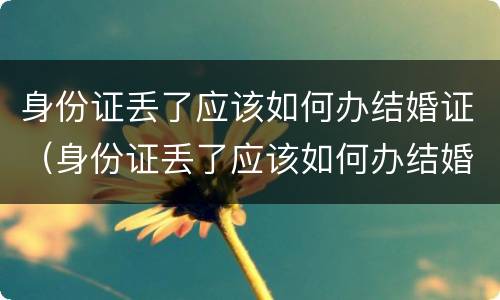 身份证丢了应该如何办结婚证（身份证丢了应该如何办结婚证明）
