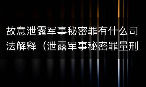 故意泄露军事秘密罪有什么司法解释（泄露军事秘密罪量刑）